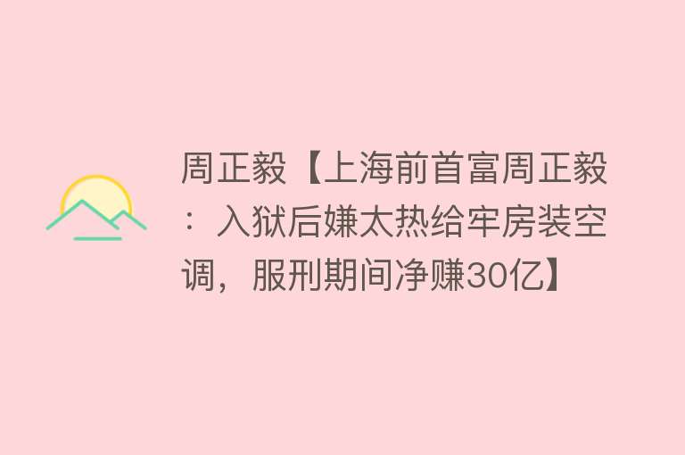 周正毅【上海前首富周正毅：入狱后嫌太热给牢房装空调，服刑期间净赚30亿】