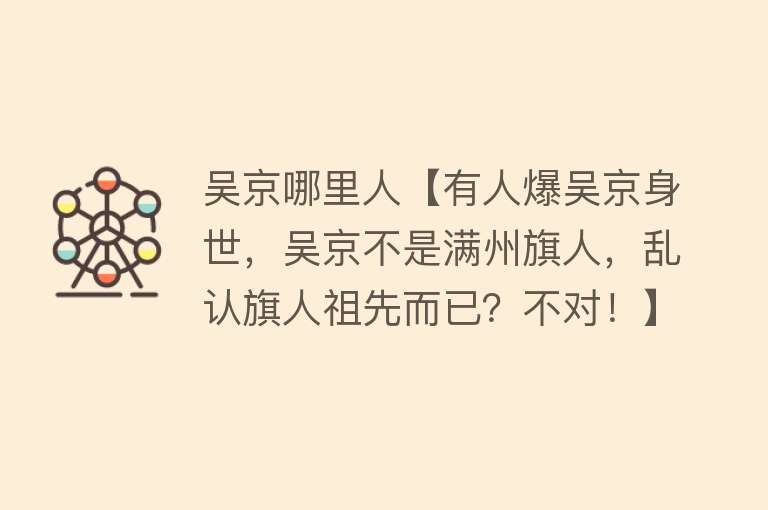 吴京哪里人【有人爆吴京身世，吴京不是满州旗人，乱认旗人祖先而已？不对！】