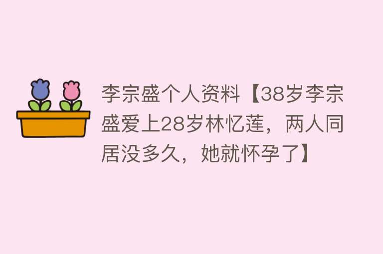 李宗盛个人资料【38岁李宗盛爱上28岁林忆莲，两人同居没多久，她就怀孕了】