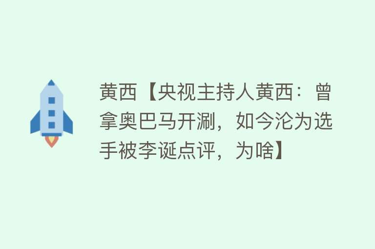 黄西【央视主持人黄西：曾拿奥巴马开涮，如今沦为选手被李诞点评，为啥】