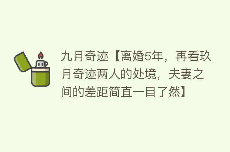 九月奇迹【离婚5年，再看玖月奇迹两人的处境，夫妻之间的差距简直一目了然】