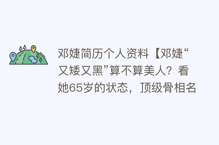 邓婕简历个人资料【邓婕“又矮又黑”算不算美人？看她65岁的状态，顶级骨相名副其实】