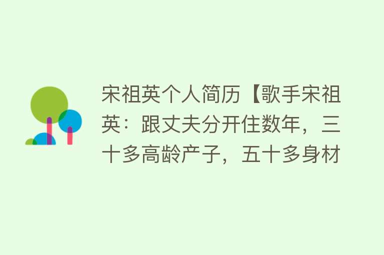 宋祖英个人简历【歌手宋祖英：跟丈夫分开住数年，三十多高龄产子，五十多身材依旧】