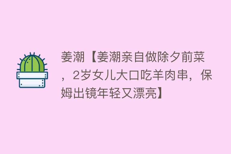 姜潮【姜潮亲自做除夕前菜，2岁女儿大口吃羊肉串，保姆出镜年轻又漂亮】