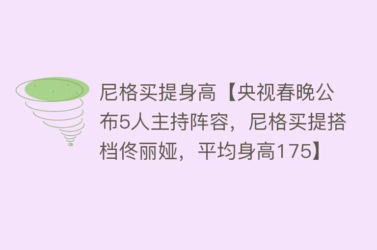 尼格买提身高【央视春晚公布5人主持阵容，尼格买提搭档佟丽娅，平均身高175】