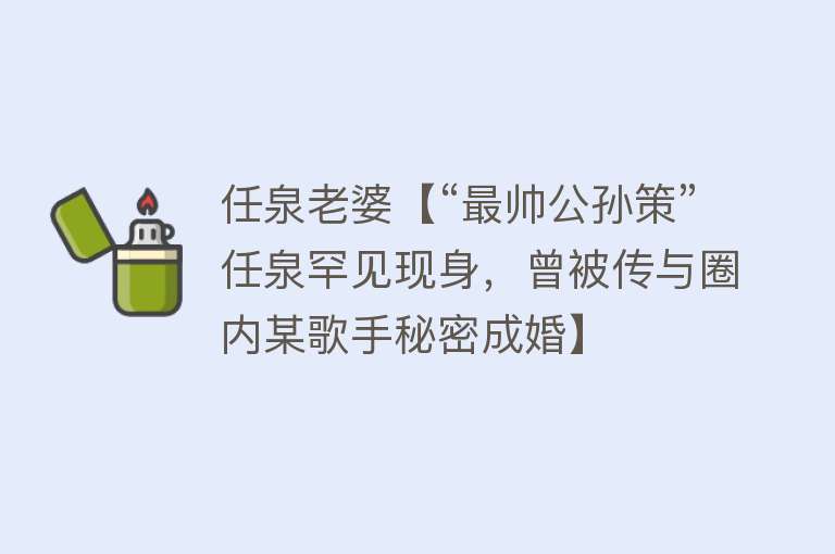 任泉老婆【“最帅公孙策”任泉罕见现身，曾被传与圈内某歌手秘密成婚】