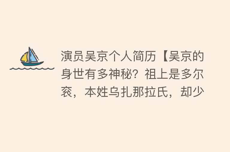 演员吴京个人简历【吴京的身世有多神秘？祖上是多尔衮，本姓乌扎那拉氏，却少有人知】