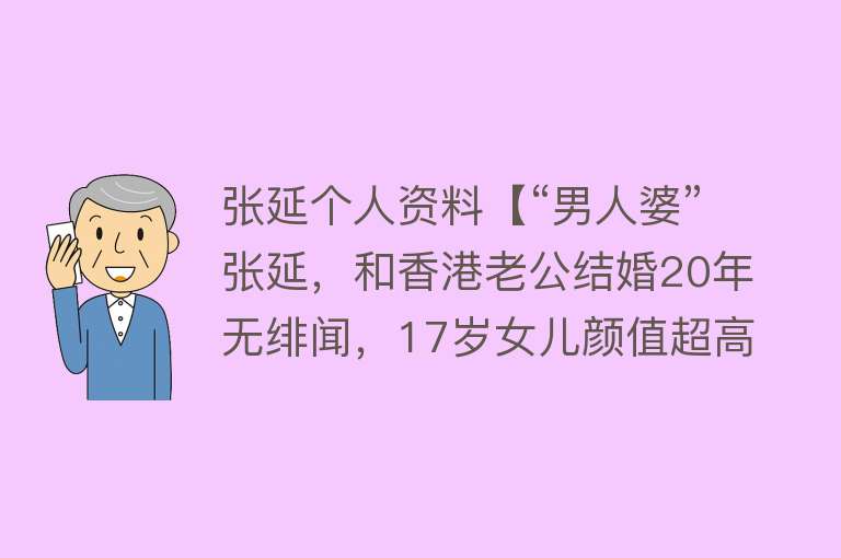 张延个人资料【“男人婆”张延，和香港老公结婚20年无绯闻，17岁女儿颜值超高】