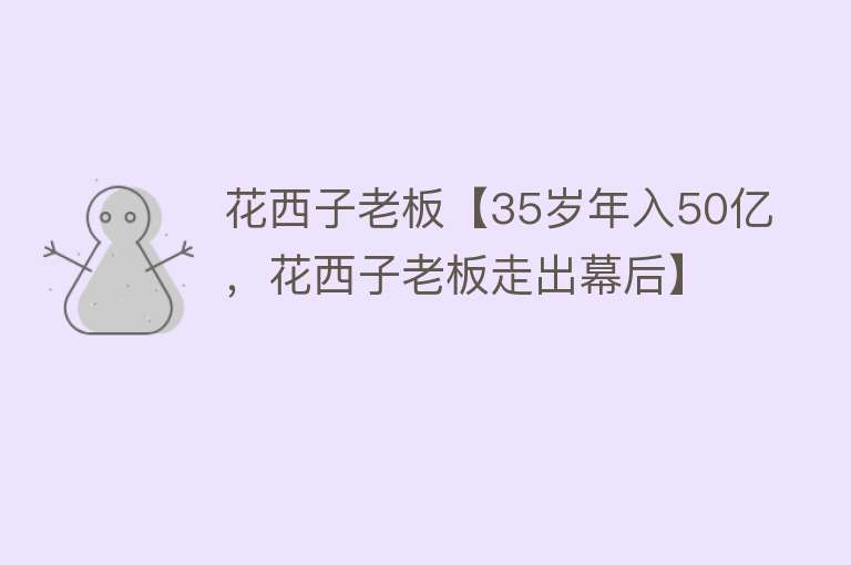 花西子老板【35岁年入50亿，花西子老板走出幕后】