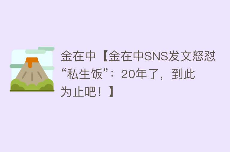 金在中【金在中SNS发文怒怼“私生饭”：20年了，到此为止吧！】