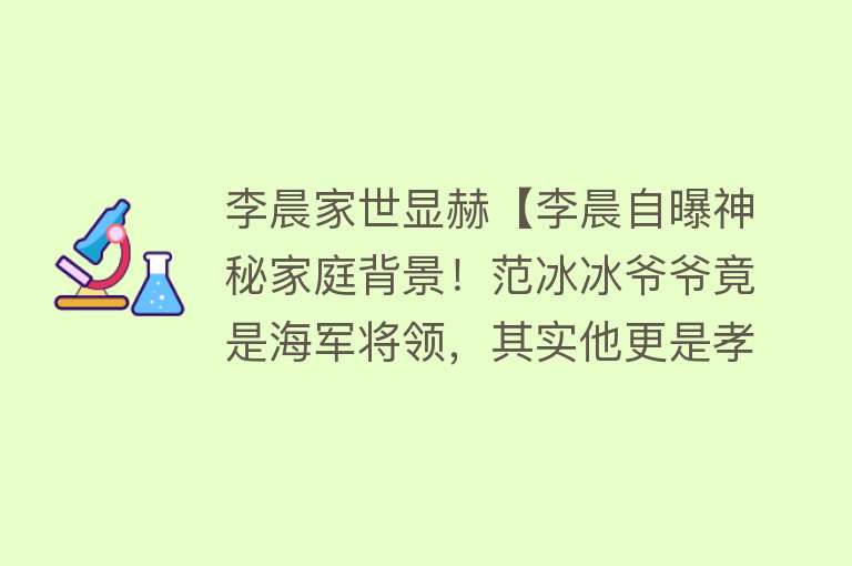 李晨家世显赫【李晨自曝神秘家庭背景！范冰冰爷爷竟是海军将领，其实他更是孝子】