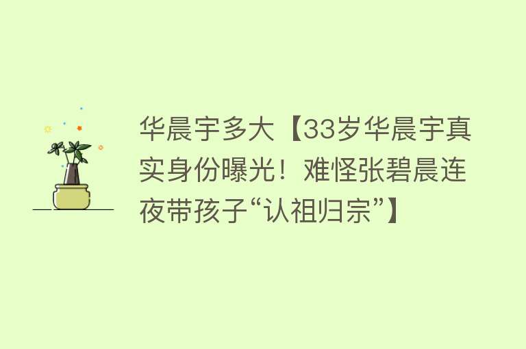 华晨宇多大【33岁华晨宇真实身份曝光！难怪张碧晨连夜带孩子“认祖归宗”】