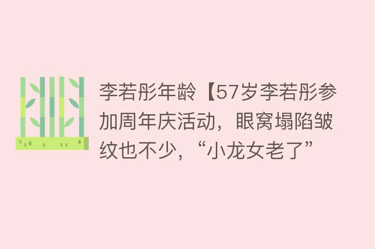 李若彤年龄【57岁李若彤参加周年庆活动，眼窝塌陷皱纹也不少，“小龙女老了”】