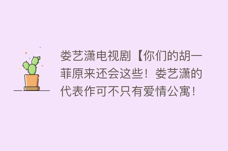 娄艺潇电视剧【你们的胡一菲原来还会这些！娄艺潇的代表作可不只有爱情公寓！】