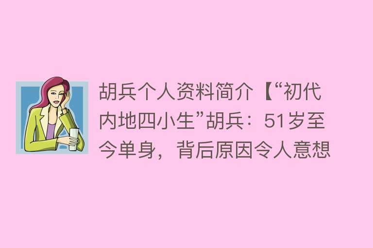 胡兵个人资料简介【“初代内地四小生”胡兵：51岁至今单身，背后原因令人意想不到】