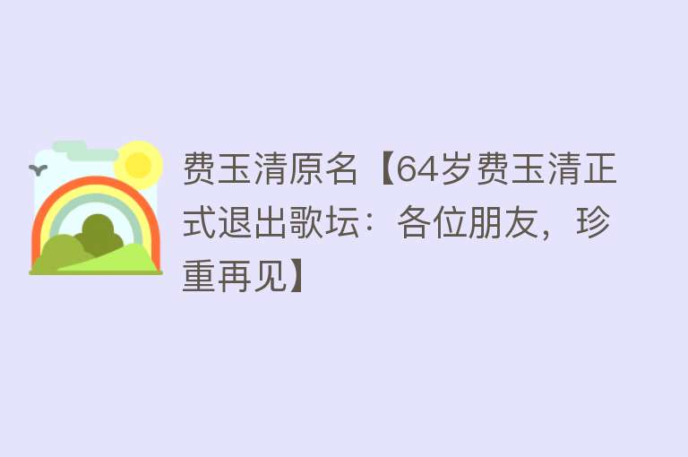 费玉清原名【64岁费玉清正式退出歌坛：各位朋友，珍重再见】