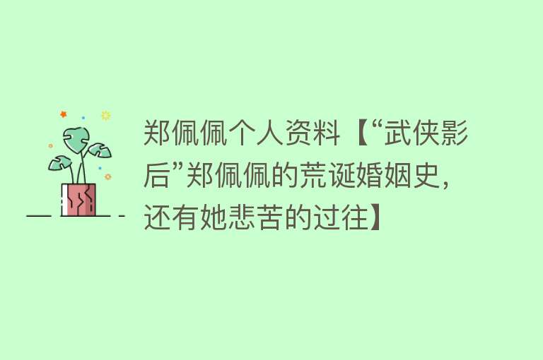 郑佩佩个人资料【“武侠影后”郑佩佩的荒诞婚姻史，还有她悲苦的过往】