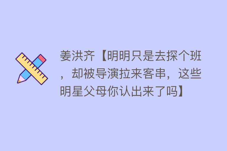 姜洪齐【明明只是去探个班，却被导演拉来客串，这些明星父母你认出来了吗】