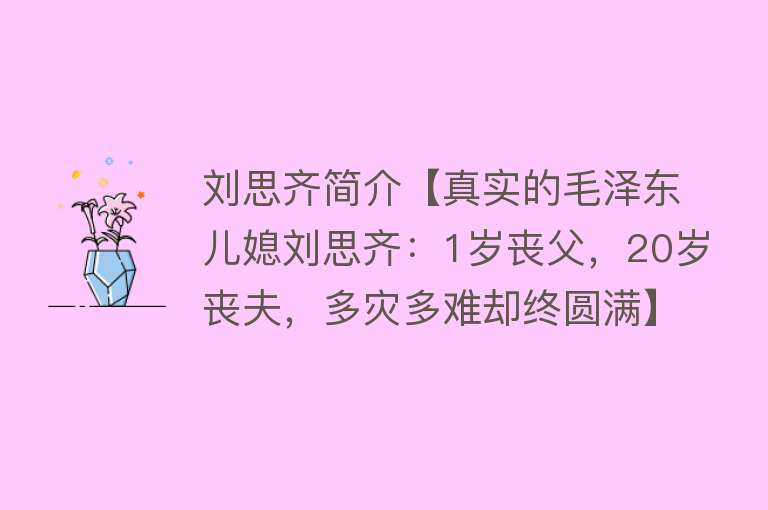 刘思齐简介【真实的毛泽东儿媳刘思齐：1岁丧父，20岁丧夫，多灾多难却终圆满】