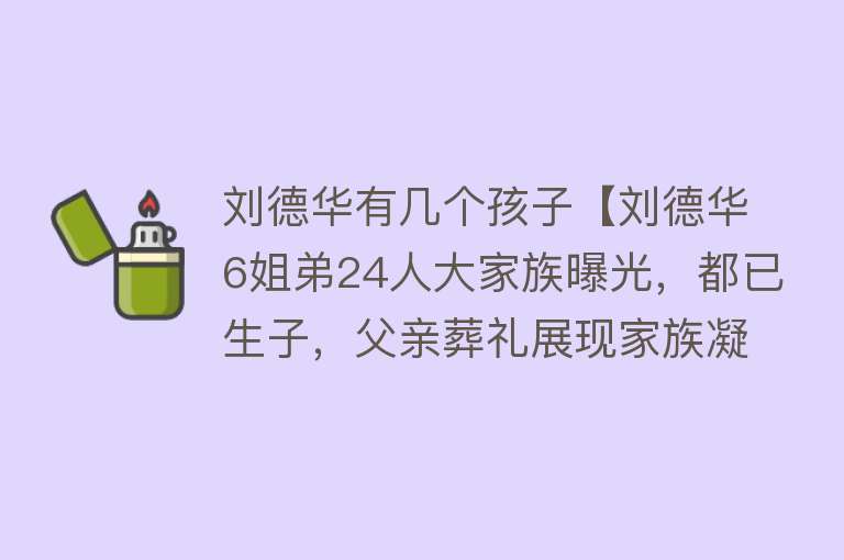 刘德华有几个孩子【刘德华6姐弟24人大家族曝光，都已生子，父亲葬礼展现家族凝聚力】