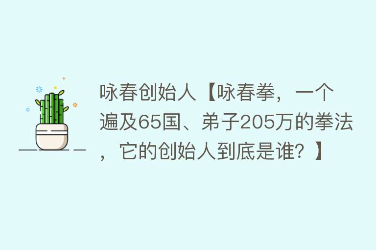 咏春创始人【咏春拳，一个遍及65国、弟子205万的拳法，它的创始人到底是谁？】