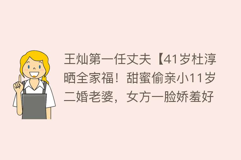 王灿第一任丈夫【41岁杜淳晒全家福！甜蜜偷亲小11岁二婚老婆，女方一脸娇羞好恩爱】