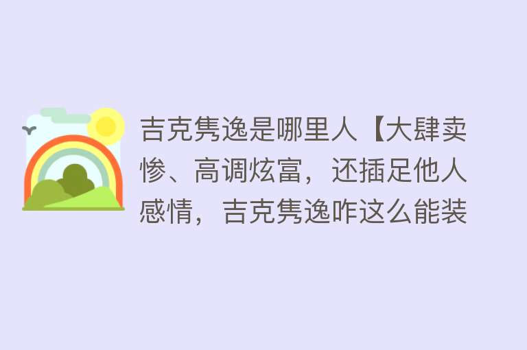 吉克隽逸是哪里人【大肆卖惨、高调炫富，还插足他人感情，吉克隽逸咋这么能装？】