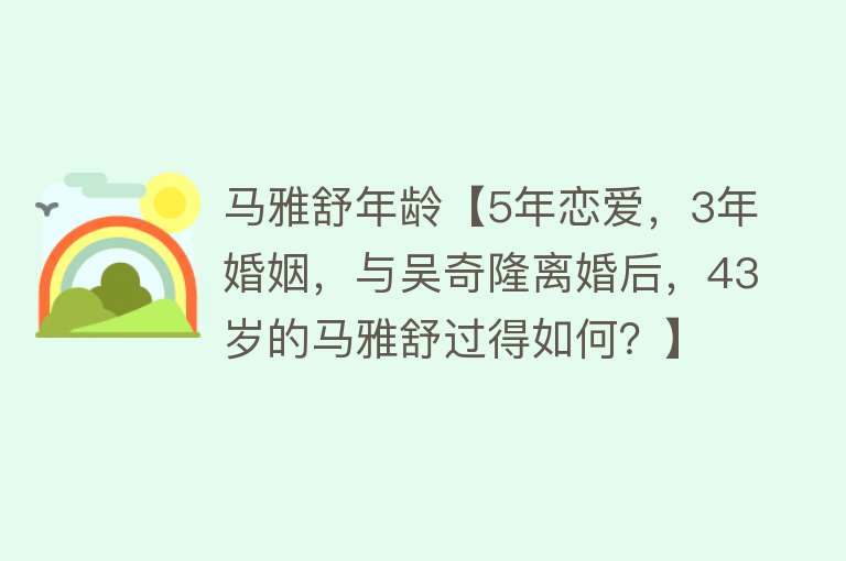 马雅舒年龄【5年恋爱，3年婚姻，与吴奇隆离婚后，43岁的马雅舒过得如何？】