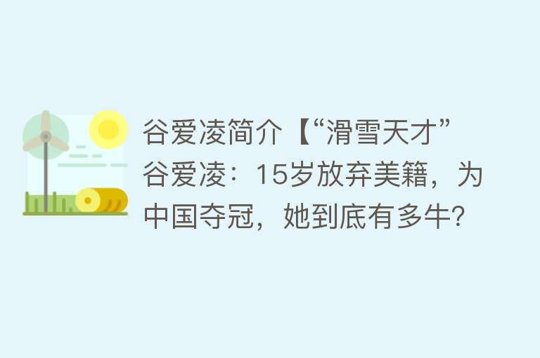 谷爱凌简介【“滑雪天才”谷爱凌：15岁放弃美籍，为中国夺冠，她到底有多牛？】