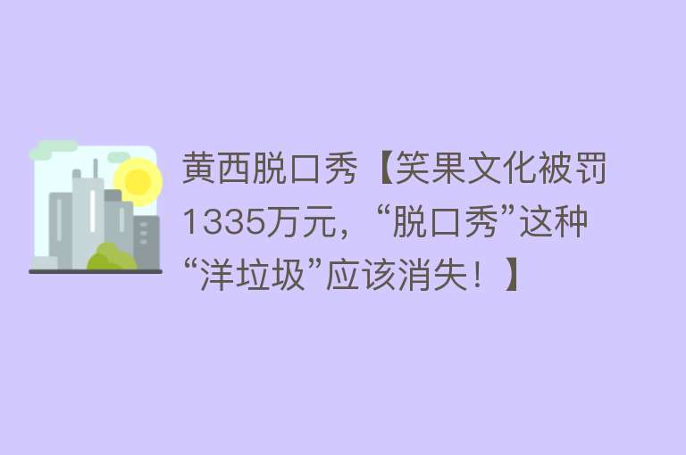 黄西脱口秀【笑果文化被罚1335万元，“脱口秀”这种“洋垃圾”应该消失！】