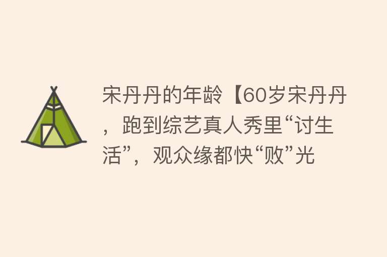 宋丹丹的年龄【60岁宋丹丹，跑到综艺真人秀里“讨生活”，观众缘都快“败”光了】