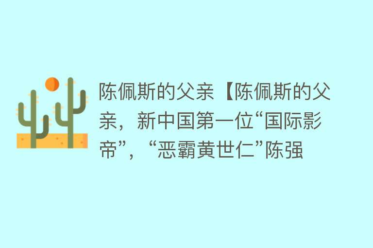 陈佩斯的父亲【陈佩斯的父亲，新中国第一位“国际影帝”，“恶霸黄世仁”陈强】