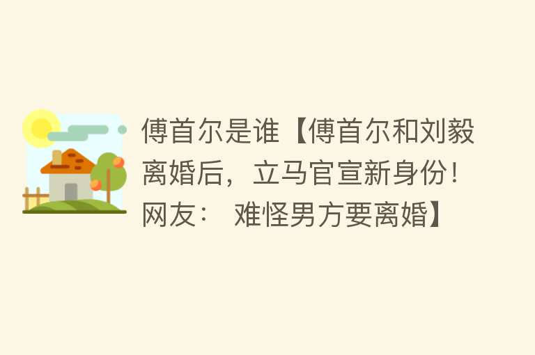 傅首尔是谁【傅首尔和刘毅离婚后，立马官宣新身份！网友： 难怪男方要离婚】