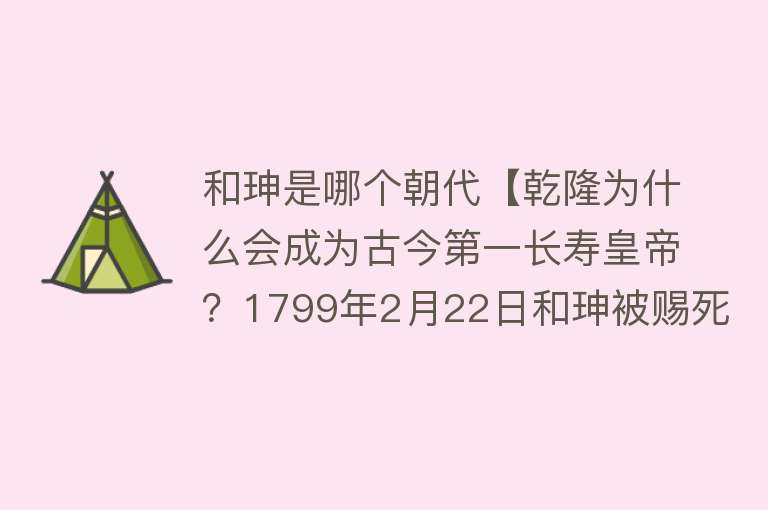 和珅是哪个朝代【乾隆为什么会成为古今第一长寿皇帝？1799年2月22日和珅被赐死】