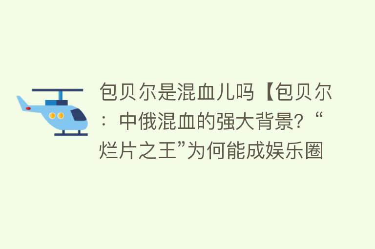 包贝尔是混血儿吗【包贝尔：中俄混血的强大背景？“烂片之王”为何能成娱乐圈顶流？】