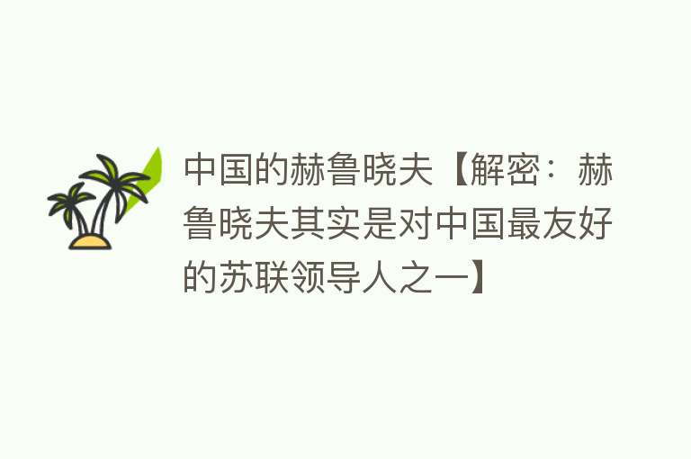 中国的赫鲁晓夫【解密：赫鲁晓夫其实是对中国最友好的苏联领导人之一】