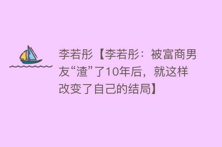 李若彤【李若彤：被富商男友“渣”了10年后，就这样改变了自己的结局】