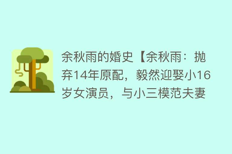 余秋雨的婚史【余秋雨：抛弃14年原配，毅然迎娶小16岁女演员，与小三模范夫妻】