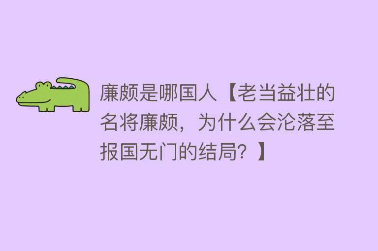 廉颇是哪国人【老当益壮的名将廉颇，为什么会沦落至报国无门的结局？】