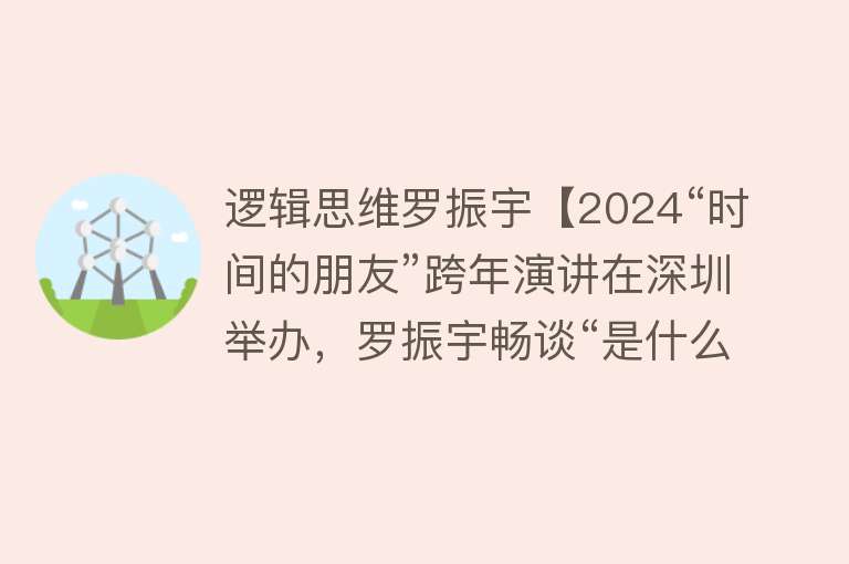 逻辑思维罗振宇【2024“时间的朋友”跨年演讲在深圳举办，罗振宇畅谈“是什么让我眼前一亮”】