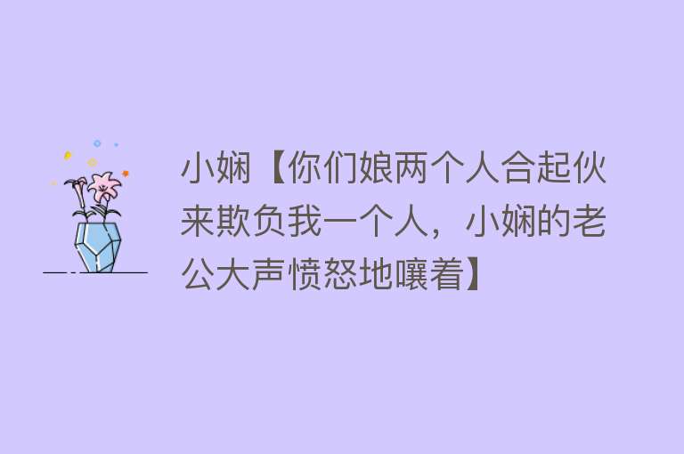 小娴【你们娘两个人合起伙来欺负我一个人，小娴的老公大声愤怒地嚷着】