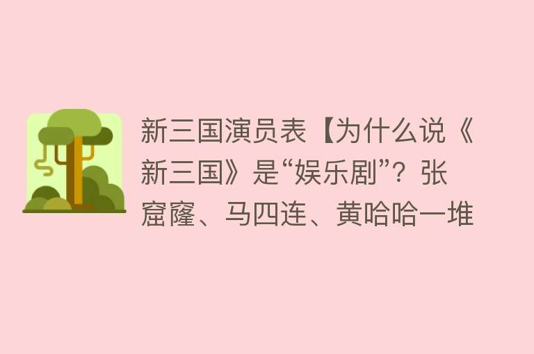 新三国演员表【为什么说《新三国》是“娱乐剧”？张窟窿、马四连、黄哈哈一堆梗】