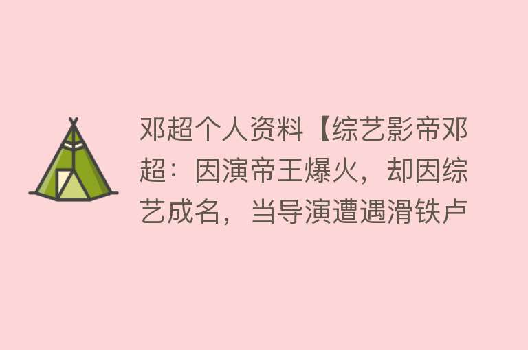 邓超个人资料【综艺影帝邓超：因演帝王爆火，却因综艺成名，当导演遭遇滑铁卢！】