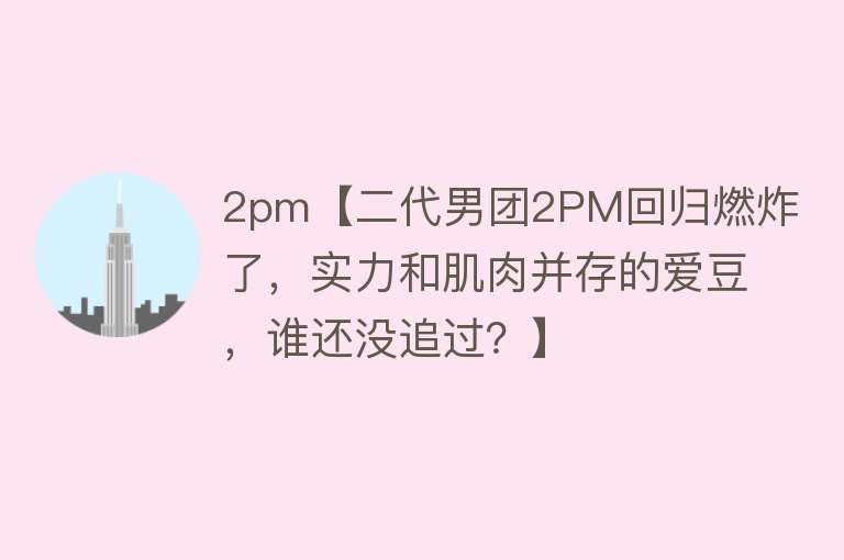 2pm【二代男团2PM回归燃炸了，实力和肌肉并存的爱豆，谁还没追过？】