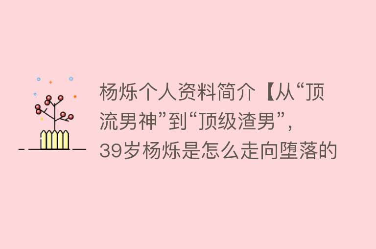 杨烁个人资料简介【从“顶流男神”到“顶级渣男”，39岁杨烁是怎么走向堕落的？】