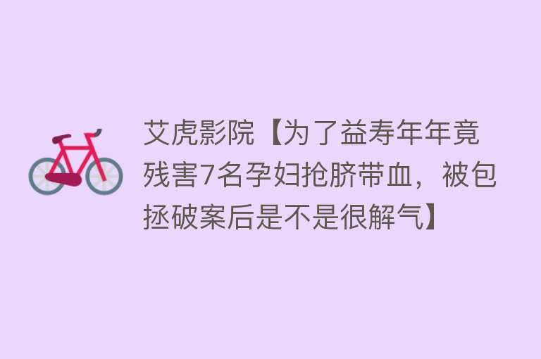 艾虎影院【为了益寿年年竟残害7名孕妇抢脐带血，被包拯破案后是不是很解气】