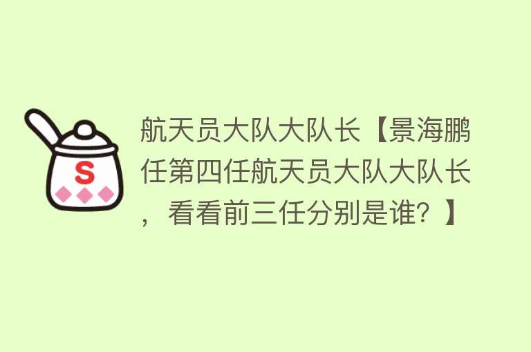 航天员大队大队长【景海鹏任第四任航天员大队大队长，看看前三任分别是谁？】