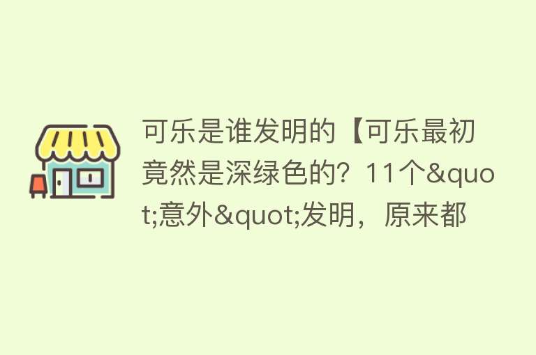 可乐是谁发明的【可乐最初竟然是深绿色的？11个"意外"发明，原来都是这么来的】