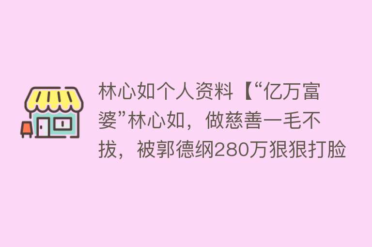 林心如个人资料【“亿万富婆”林心如，做慈善一毛不拔，被郭德纲280万狠狠打脸】