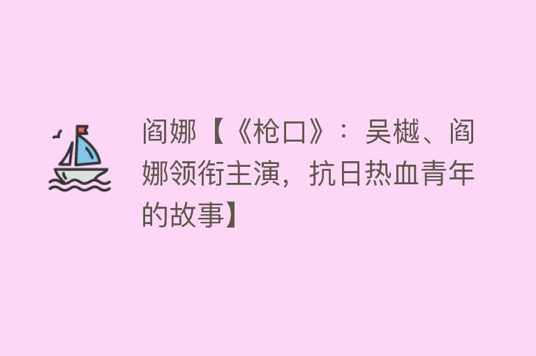 阎娜【《枪口》：吴樾、阎娜领衔主演，抗日热血青年的故事】